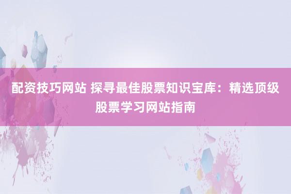 配资技巧网站 探寻最佳股票知识宝库:精选顶级股票学习网站指南