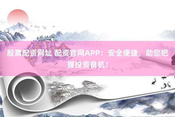 股票配资网址 配资官网APP:安全便捷,助您把握投资良机!