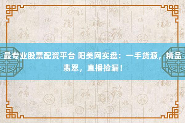 最专业股票配资平台 阳美网实盘:一手货源,精品翡翠,直播捡漏!
