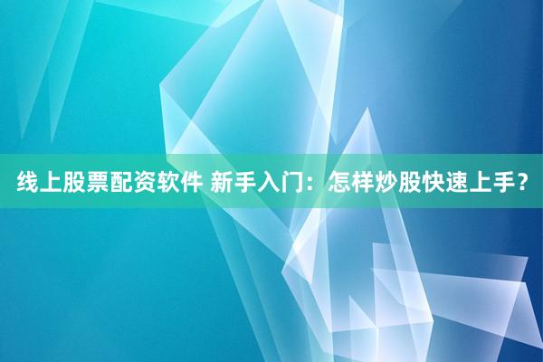 线上股票配资软件 新手入门:怎样炒股快速上手?