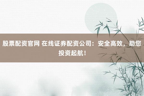 股票配资官网 在线证券配资公司:安全高效,助您投资起航!