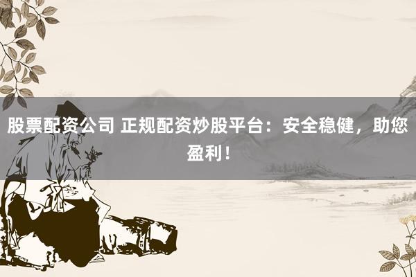 股票配资公司 正规配资炒股平台:安全稳健,助您盈利!