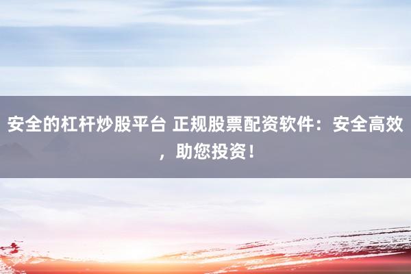 安全的杠杆炒股平台 正规股票配资软件:安全高效,助您投资!