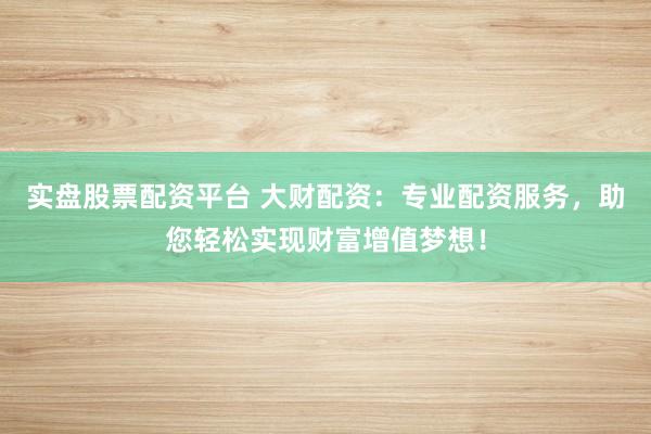实盘股票配资平台 大财配资:专业配资服务,助您轻松实现财富增值梦想!