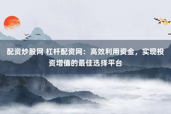配资炒股网 杠杆配资网:高效利用资金,实现投资增值的最佳选择平台