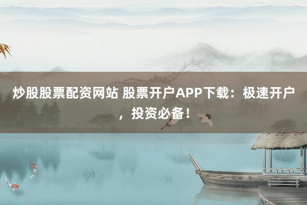 炒股股票配资网站 股票开户APP下载:极速开户,投资必备!