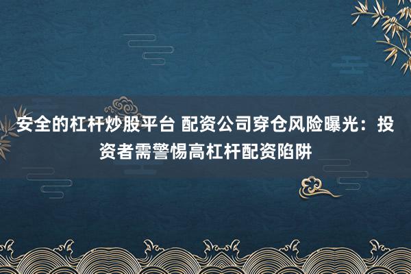 安全的杠杆炒股平台 配资公司穿仓风险曝光:投资者需警惕高杠杆配资陷阱