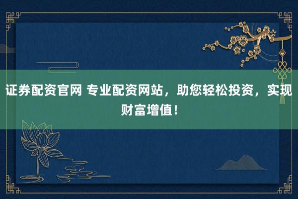 证券配资官网 专业配资网站,助您轻松投资,实现财富增值!