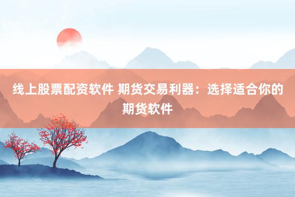 线上股票配资软件 期货交易利器：选择适合你的期货软件