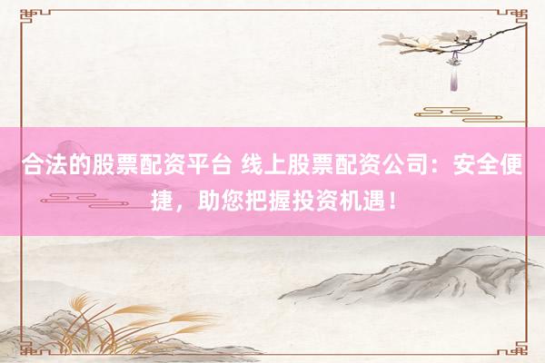 合法的股票配资平台 线上股票配资公司:安全便捷,助您把握投资机遇!