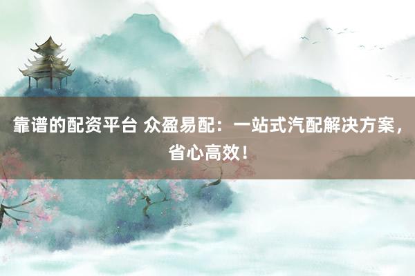 靠谱的配资平台 众盈易配:一站式汽配解决方案,省心高效!