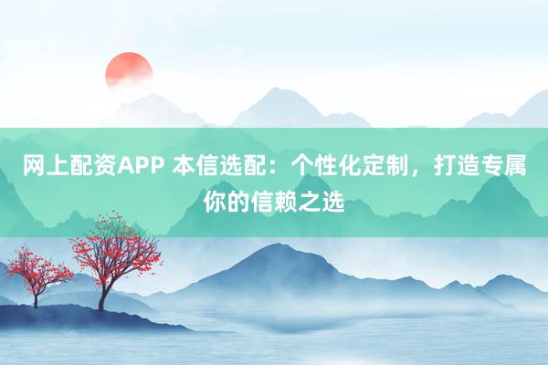 网上配资APP 本信选配：个性化定制，打造专属你的信赖之选