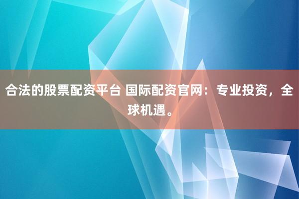 合法的股票配资平台 国际配资官网：专业投资，全球机遇。