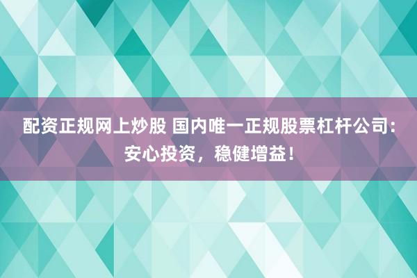 配资正规网上炒股 国内唯一正规股票杠杆公司：安心投资，稳健增益！