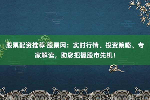 股票配资推荐 股票网:实时行情、投资策略、专家解读,助您把握股市先机!