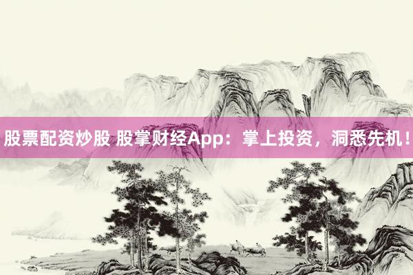股票配资炒股 股掌财经App：掌上投资，洞悉先机！
