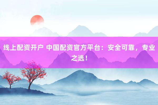 线上配资开户 中国配资官方平台:安全可靠,专业之选!