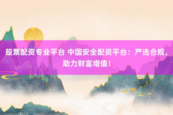 股票配资专业平台 中国安全配资平台:严选合规,助力财富增值!