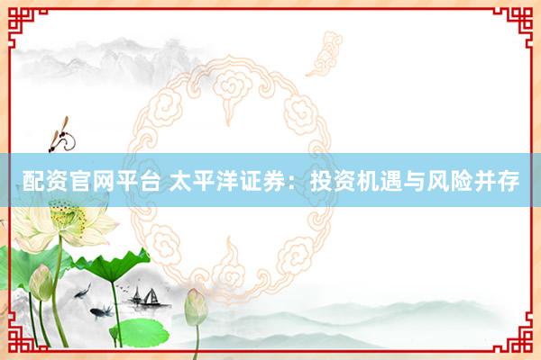 配资官网平台 太平洋证券:投资机遇与风险并存