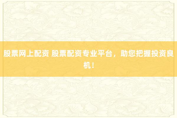 股票网上配资 股票配资专业平台，助您把握投资良机！