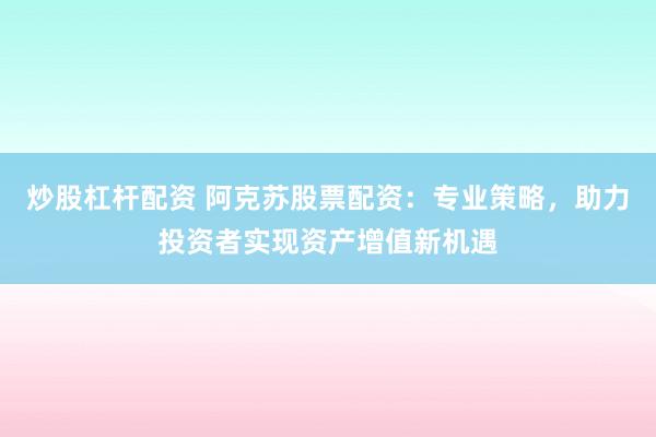 炒股杠杆配资 阿克苏股票配资:专业策略,助力投资者实现资产增值新机遇