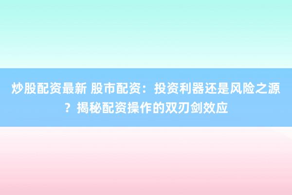 炒股配资最新 股市配资:投资利器还是风险之源?揭秘配资操作的双刃剑效应