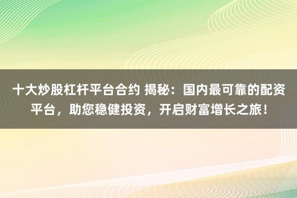 十大炒股杠杆平台合约 揭秘:国内最可靠的配资平台,助您稳健投资,开启财富增长之旅!