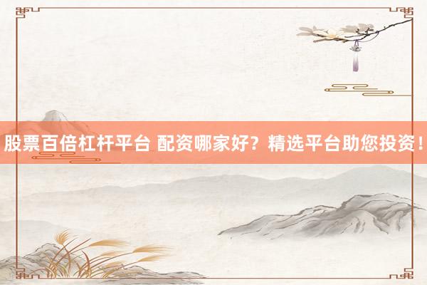 股票百倍杠杆平台 配资哪家好？精选平台助您投资！
