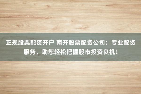 正规股票配资开户 南开股票配资公司:专业配资服务,助您轻松把握股市投资良机!