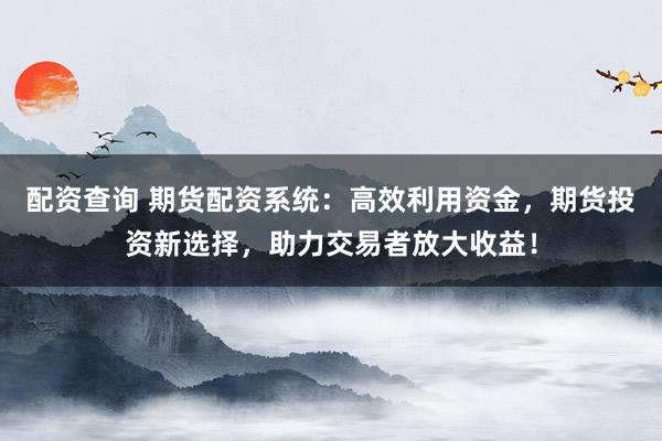 配资查询 期货配资系统：高效利用资金，期货投资新选择，助力交易者放大收益！
