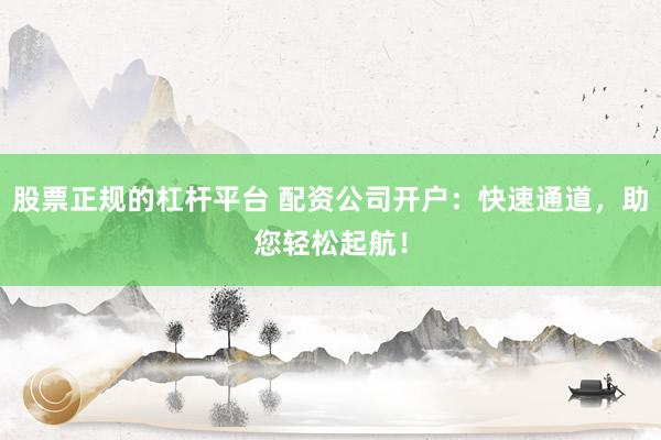 股票正规的杠杆平台 配资公司开户:快速通道,助您轻松起航!