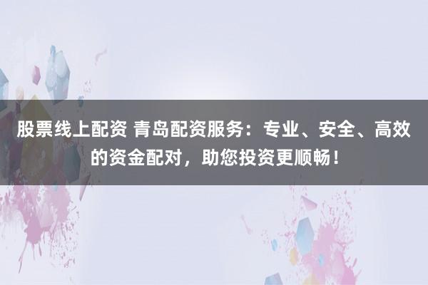 股票线上配资 青岛配资服务：专业、安全、高效的资金配对，助您投资更顺畅！