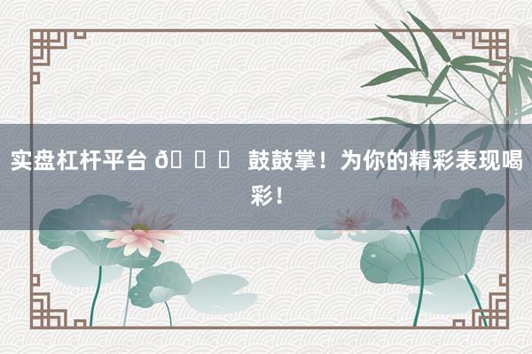 实盘杠杆平台 🎉 鼓鼓掌！为你的精彩表现喝彩！