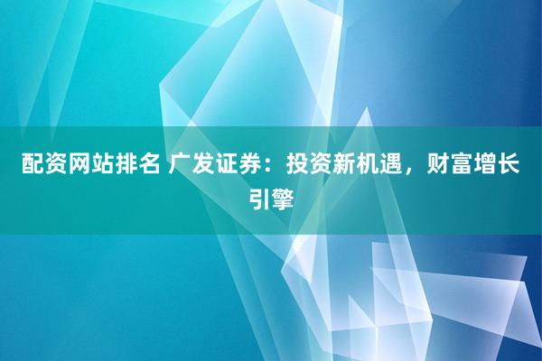 配资网站排名 广发证券：投资新机遇，财富增长引擎
