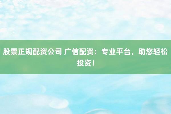 股票正规配资公司 广信配资：专业平台，助您轻松投资！