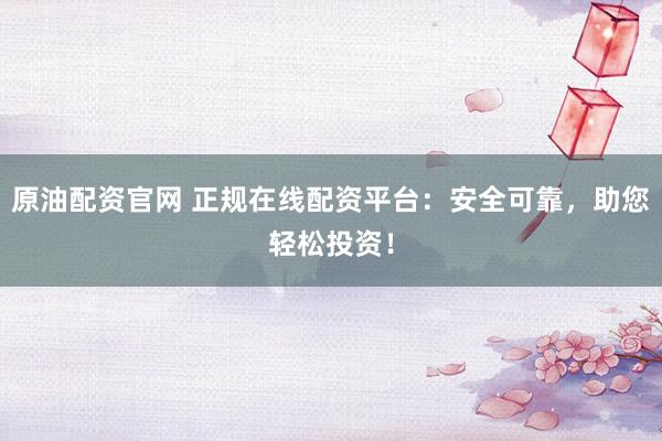 原油配资官网 正规在线配资平台:安全可靠,助您轻松投资!