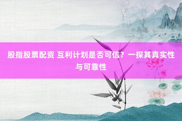股指股票配资 互利计划是否可信?一探其真实性与可靠性
