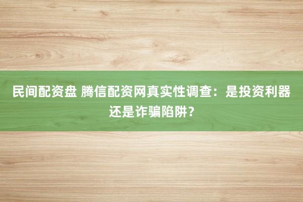 民间配资盘 腾信配资网真实性调查:是投资利器还是诈骗陷阱?