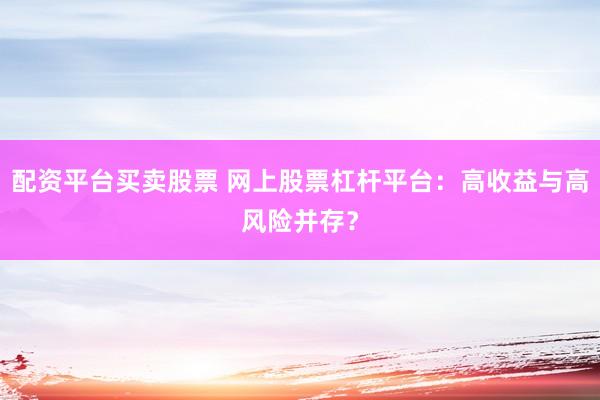 配资平台买卖股票 网上股票杠杆平台:高收益与高风险并存?