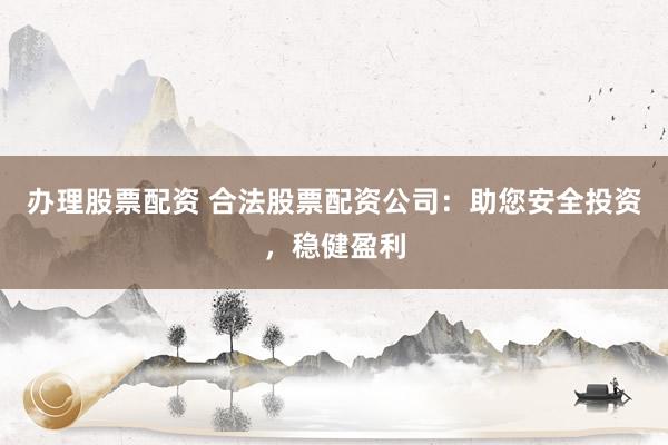 办理股票配资 合法股票配资公司：助您安全投资，稳健盈利