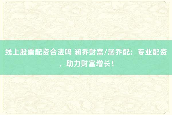 线上股票配资合法吗 涵乔财富/涵乔配:专业配资,助力财富增长!