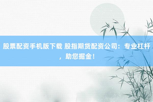 股票配资手机版下载 股指期货配资公司:专业杠杆,助您掘金!