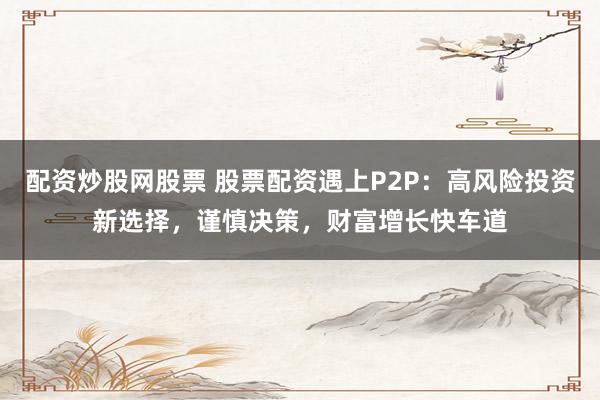 配资炒股网股票 股票配资遇上P2P:高风险投资新选择,谨慎决策,财富增长快车道