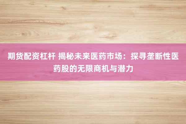 期货配资杠杆 揭秘未来医药市场:探寻垄断性医药股的无限商机与潜力