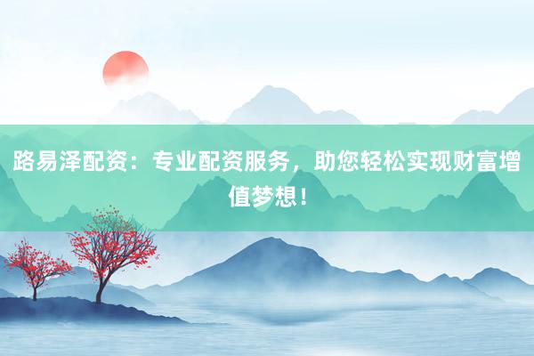 路易泽配资:专业配资服务,助您轻松实现财富增值梦想!