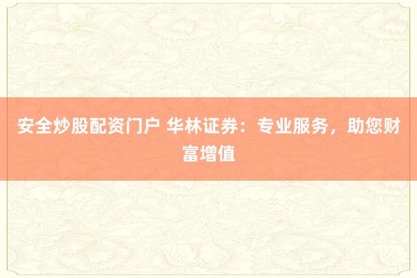 安全炒股配资门户 华林证券:专业服务,助您财富增值