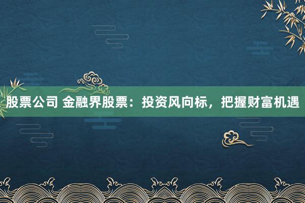 股票公司 金融界股票:投资风向标,把握财富机遇