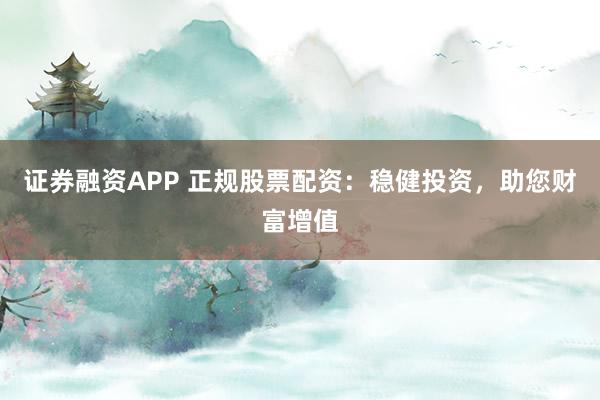 证券融资APP 正规股票配资:稳健投资,助您财富增值