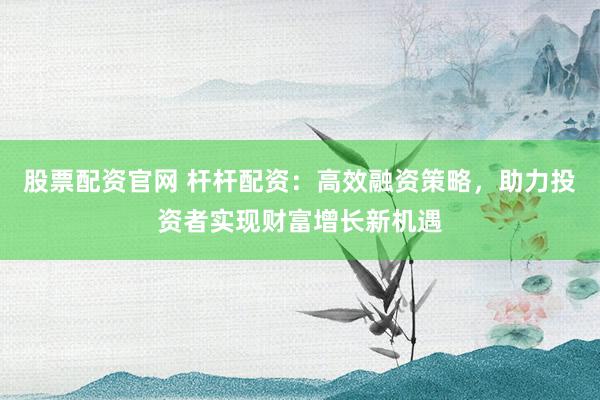 股票配资官网 杆杆配资:高效融资策略,助力投资者实现财富增长新机遇