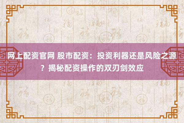 网上配资官网 股市配资:投资利器还是风险之源?揭秘配资操作的双刃剑效应